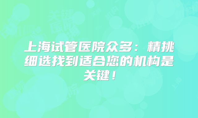 上海试管医院众多：精挑细选找到适合您的机构是关键！