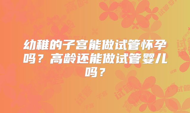 幼稚的子宫能做试管怀孕吗？高龄还能做试管婴儿吗？