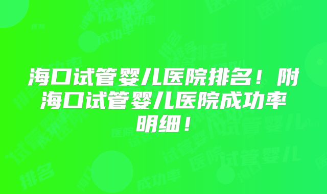 海口试管婴儿医院排名！附海口试管婴儿医院成功率明细！