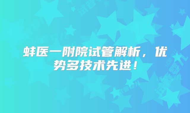 蚌医一附院试管解析，优势多技术先进！