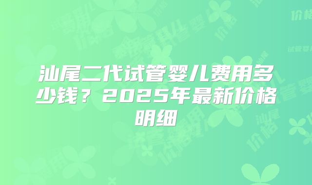 汕尾二代试管婴儿费用多少钱？2025年最新价格明细