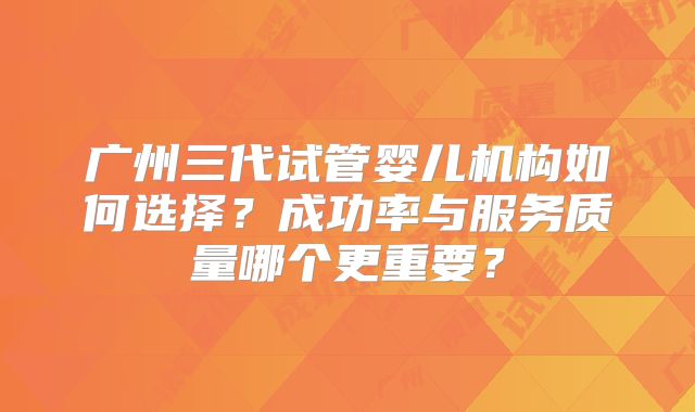 广州三代试管婴儿机构如何选择？成功率与服务质量哪个更重要？