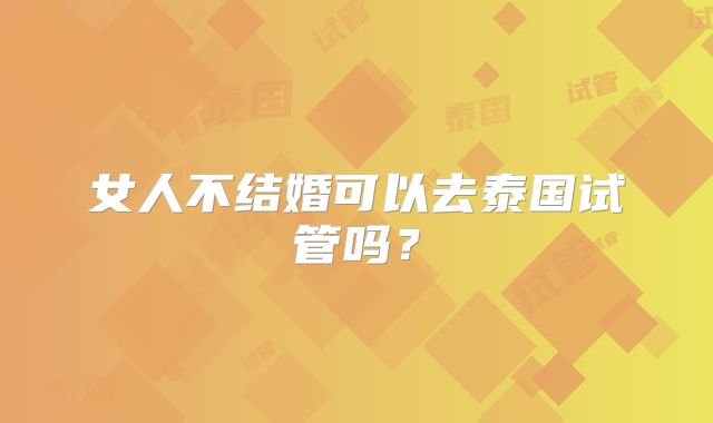 女人不结婚可以去泰国试管吗？