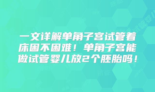 一文详解单角子宫试管着床困不困难！单角子宫能做试管婴儿放2个胚胎吗！
