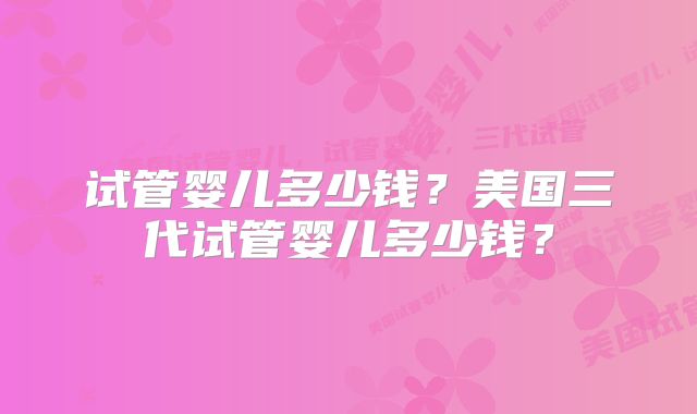 试管婴儿多少钱？美国三代试管婴儿多少钱？