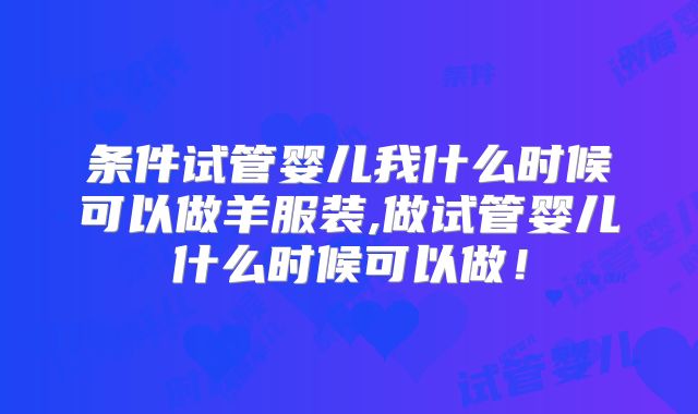 条件试管婴儿我什么时候可以做羊服装,做试管婴儿什么时候可以做！