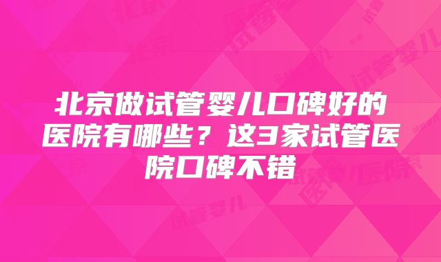 北京做试管婴儿口碑好的医院有哪些？这3家试管医院口碑不错