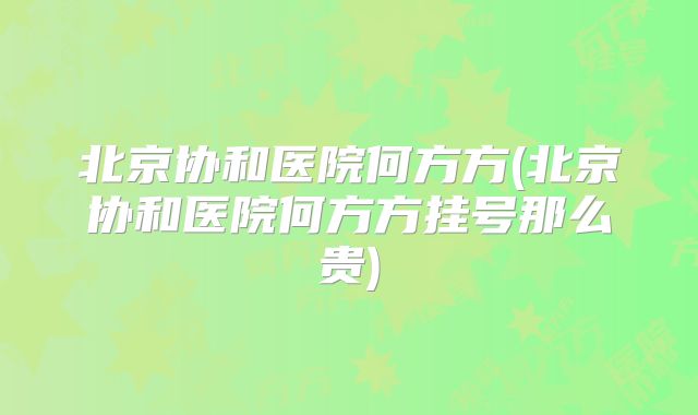 北京协和医院何方方(北京协和医院何方方挂号那么贵)