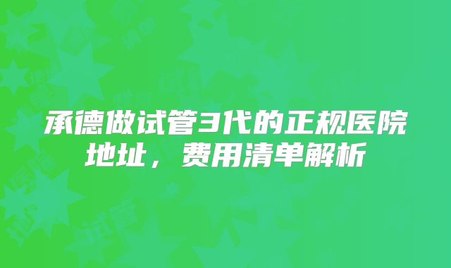 承德做试管3代的正规医院地址,费用清单解析