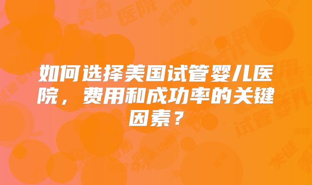 如何选择美国试管婴儿医院，费用和成功率的关键因素？