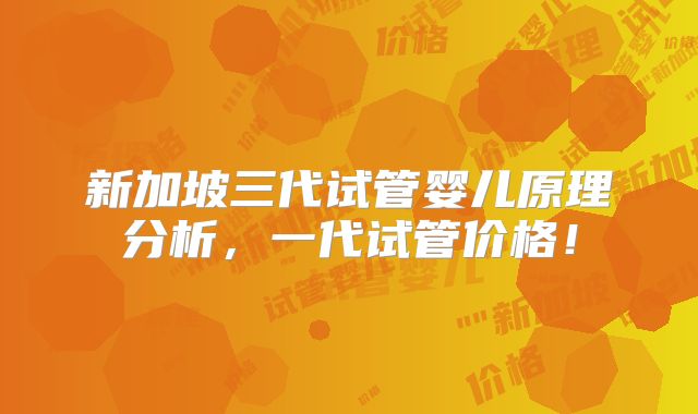 新加坡三代试管婴儿原理分析,一代试管价格!