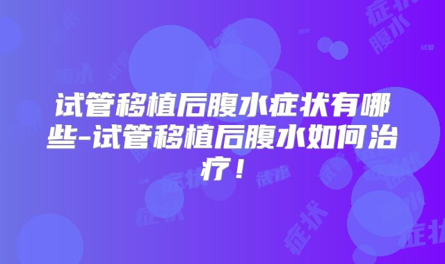 试管移植后腹水症状有哪些-试管移植后腹水如何治疗！
