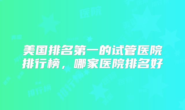 美国排名第一的试管医院排行榜,哪家医院排名好