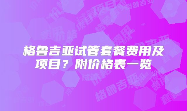 格鲁吉亚试管套餐费用及项目？附价格表一览