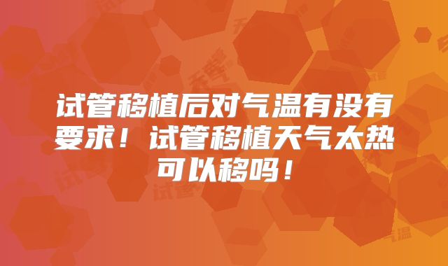 试管移植后对气温有没有要求！试管移植天气太热可以移吗！