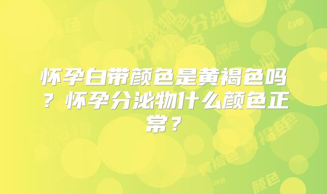 怀孕白带颜色是黄褐色吗？怀孕分泌物什么颜色正常？