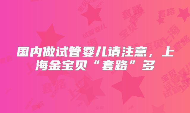 国内做试管婴儿请注意，上海金宝贝“套路”多