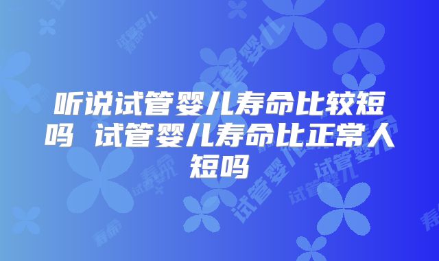 听说试管婴儿寿命比较短吗 试管婴儿寿命比正常人短吗