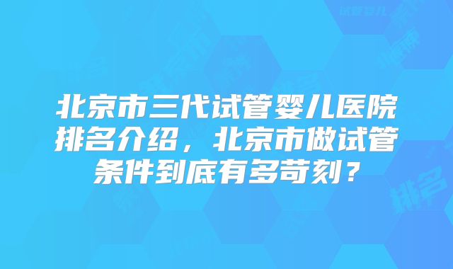 北京市三代试管婴儿医院排名介绍，北京市做试管条件到底有多苛刻？