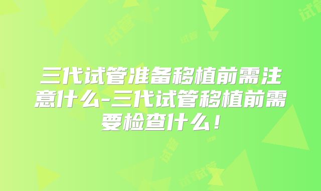 三代试管准备移植前需注意什么-三代试管移植前需要检查什么！