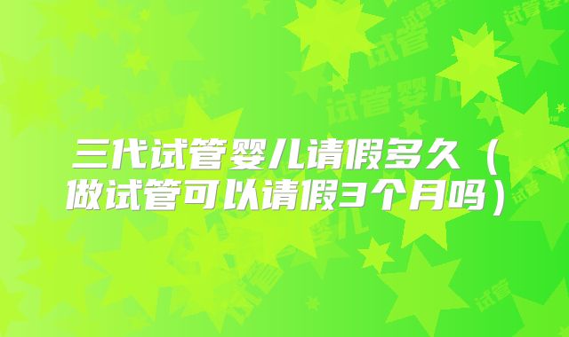三代试管婴儿请假多久（做试管可以请假3个月吗）
