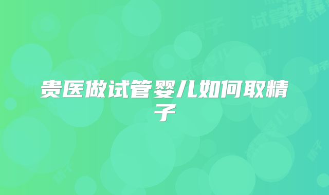 贵医做试管婴儿如何取精子