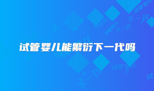 试管婴儿能繁衍下一代吗
