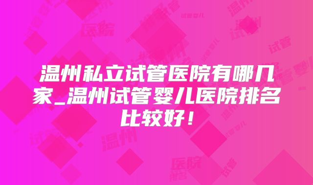 温州私立试管医院有哪几家_温州试管婴儿医院排名比较好！