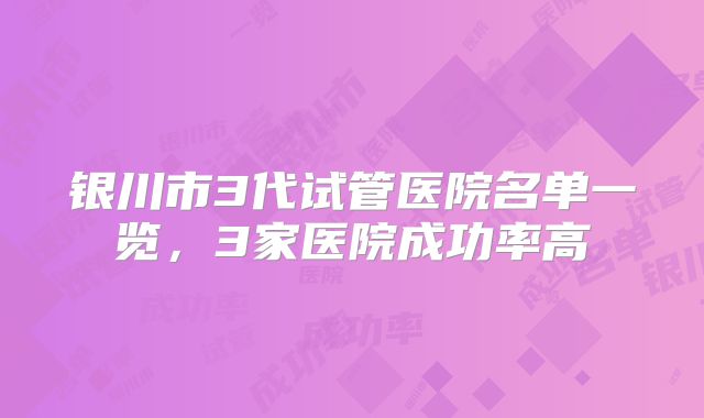 银川市3代试管医院名单一览，3家医院成功率高