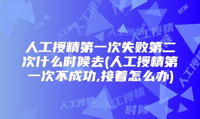 人工授精第一次失败第二次什么时候去(人工授精第一次不成功,接着怎么办)
