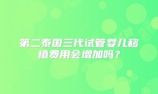 第二泰国三代试管婴儿移植费用会增加吗？