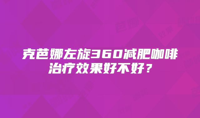 克芭娜左旋360减肥咖啡治疗效果好不好？