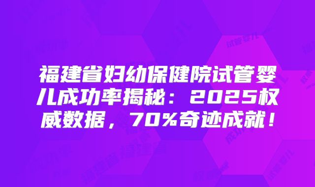 福建省妇幼保健院试管婴儿成功率揭秘：2025权威数据，70%奇迹成就！