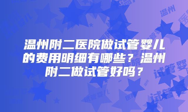 温州附二医院做试管婴儿的费用明细有哪些?温州附二做试管好吗?