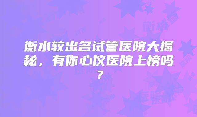 衡水较出名试管医院大揭秘，有你心仪医院上榜吗？
