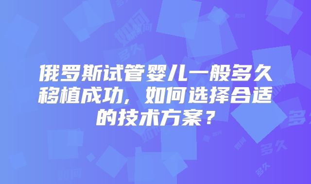 俄罗斯试管婴儿一般多久移植成功, 如何选择合适的技术方案？
