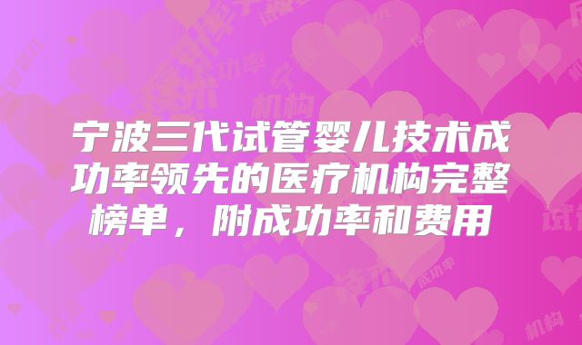 宁波三代试管婴儿技术成功率领先的医疗机构完整榜单，附成功率和费用