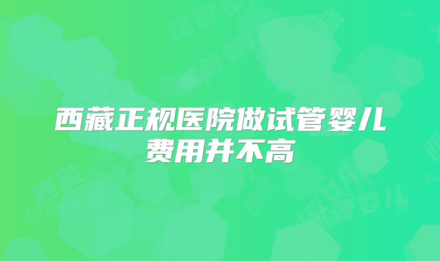 西藏正规医院做试管婴儿费用并不高