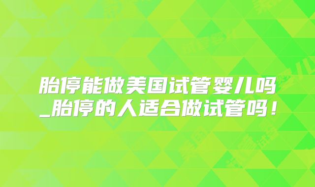胎停能做美国试管婴儿吗_胎停的人适合做试管吗！