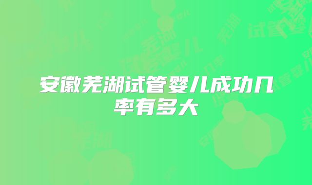 安徽芜湖试管婴儿成功几率有多大