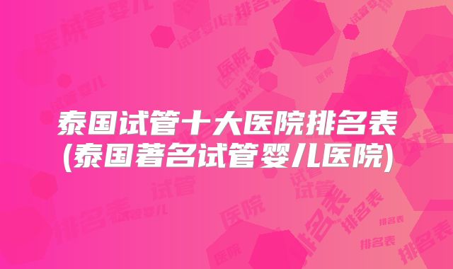 泰国试管十大医院排名表(泰国著名试管婴儿医院)