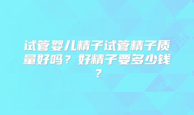 试管婴儿精子试管精子质量好吗？好精子要多少钱？