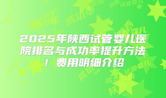 2025年陕西试管婴儿医院排名与成功率提升方法！费用明细介绍