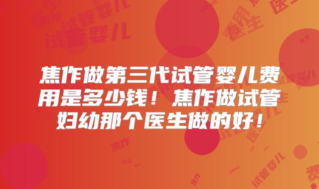 焦作做第三代试管婴儿费用是多少钱！焦作做试管妇幼那个医生做的好！
