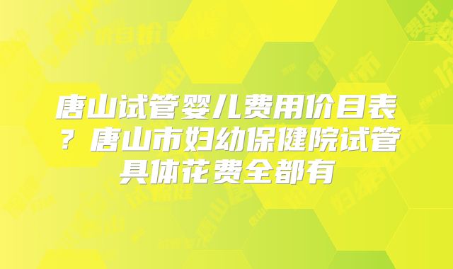 唐山试管婴儿费用价目表？唐山市妇幼保健院试管具体花费全都有