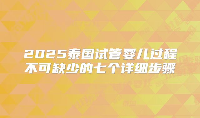 2025泰国试管婴儿过程不可缺少的七个详细步骤
