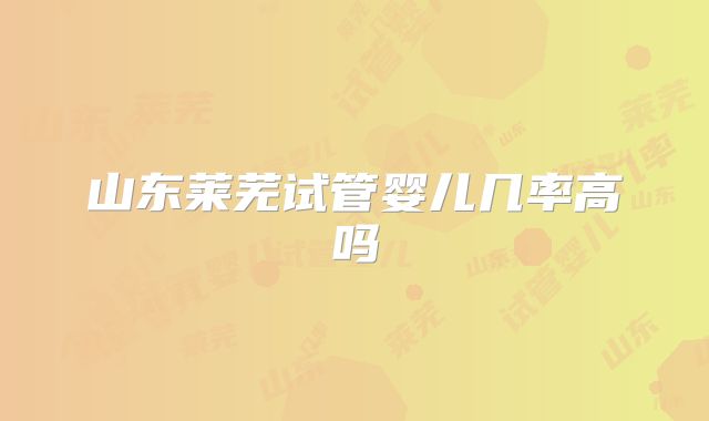 山东莱芜试管婴儿几率高吗