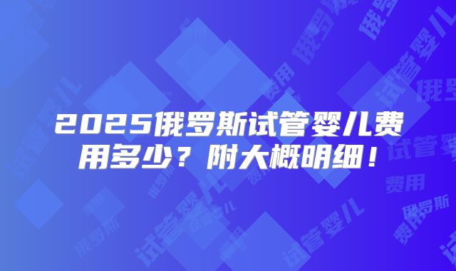 2025俄罗斯试管婴儿费用多少？附大概明细！