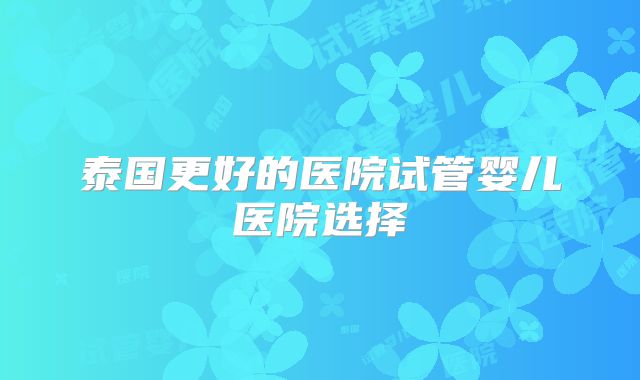 泰国更好的医院试管婴儿医院选择