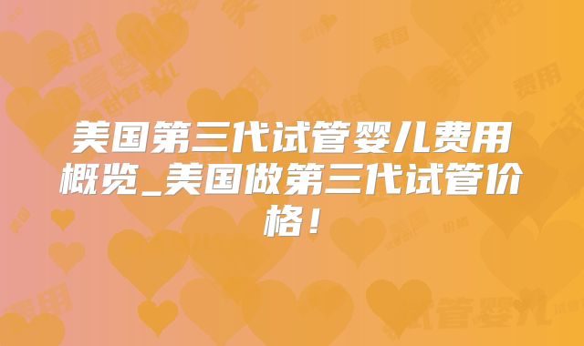 美国第三代试管婴儿费用概览_美国做第三代试管价格!